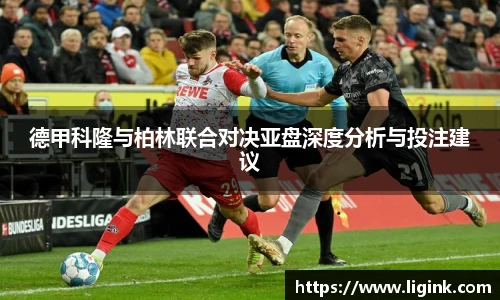 德甲科隆与柏林联合对决亚盘深度分析与投注建议