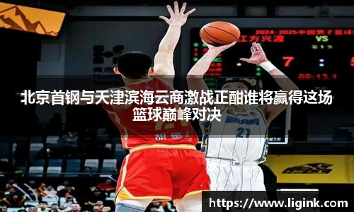 北京首钢与天津滨海云商激战正酣谁将赢得这场篮球巅峰对决