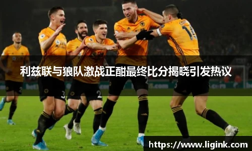 利兹联与狼队激战正酣最终比分揭晓引发热议